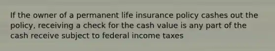 If the owner of a permanent life insurance policy cashes out the policy, receiving a check for the cash value is any part of the cash receive subject to federal income taxes