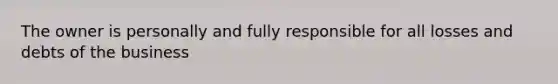 The owner is personally and fully responsible for all losses and debts of the business