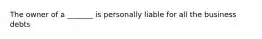 The owner of a _______ is personally liable for all the business debts