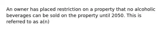 An owner has placed restriction on a property that no alcoholic beverages can be sold on the property until 2050. This is referred to as a(n)