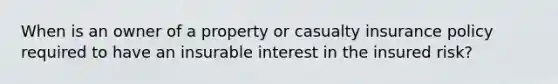 When is an owner of a property or casualty insurance policy required to have an insurable interest in the insured risk?