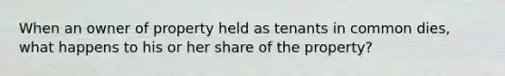 When an owner of property held as tenants in common dies, what happens to his or her share of the property?