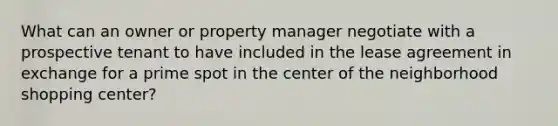 What can an owner or property manager negotiate with a prospective tenant to have included in the lease agreement in exchange for a prime spot in the center of the neighborhood shopping center?