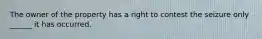 The owner of the property has a right to contest the seizure only ______ it has occurred.