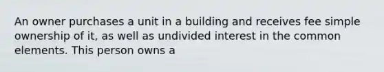 An owner purchases a unit in a building and receives fee simple ownership of it, as well as undivided interest in the common elements. This person owns a