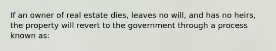 If an owner of real estate dies, leaves no will, and has no heirs, the property will revert to the government through a process known as: