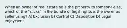 When an owner of real estate sells the property to someone else, which of the "sticks" in the bundle of legal rights is the owner as seller using? A) Exclusion B) Control C) Disposition D) Legal enjoyment