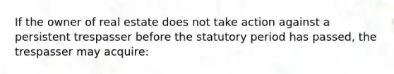 If the owner of real estate does not take action against a persistent trespasser before the statutory period has passed, the trespasser may acquire: