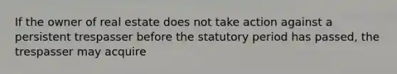 If the owner of real estate does not take action against a persistent trespasser before the statutory period has passed, the trespasser may acquire