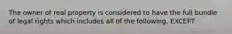 The owner of real property is considered to have the full bundle of legal rights which includes all of the following, EXCEPT