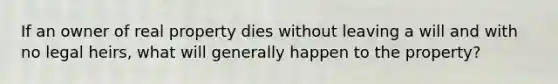 If an owner of real property dies without leaving a will and with no legal heirs, what will generally happen to the property?