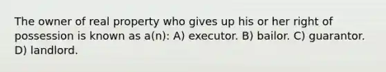 The owner of real property who gives up his or her right of possession is known as a(n): A) executor. B) bailor. C) guarantor. D) landlord.