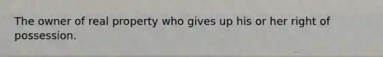 The owner of real property who gives up his or her right of possession.