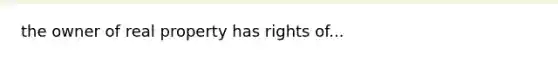 the owner of real property has rights of...