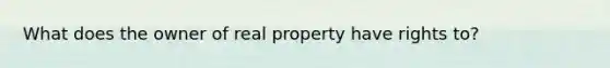 What does the owner of real property have rights to?