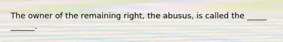 The owner of the remaining right, the abusus, is called the _____ ______.