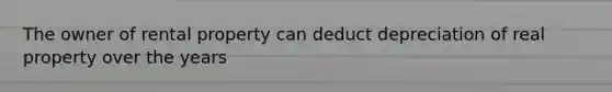 The owner of rental property can deduct depreciation of real property over the years