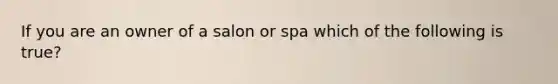 If you are an owner of a salon or spa which of the following is true?