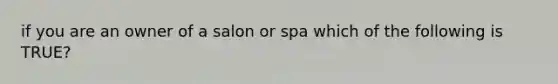 if you are an owner of a salon or spa which of the following is TRUE?