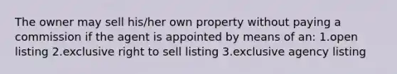 The owner may sell his/her own property without paying a commission if the agent is appointed by means of an: 1.open listing 2.exclusive right to sell listing 3.exclusive agency listing