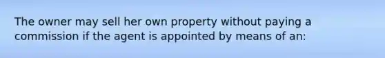 The owner may sell her own property without paying a commission if the agent is appointed by means of an: