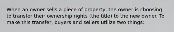 When an owner sells a piece of property, the owner is choosing to transfer their ownership rights (the title) to the new owner. To make this transfer, buyers and sellers utilize two things: