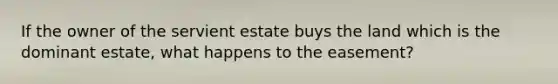 If the owner of the servient estate buys the land which is the dominant estate, what happens to the easement?