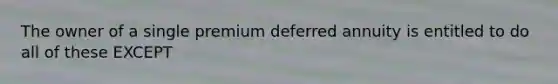 The owner of a single premium deferred annuity is entitled to do all of these EXCEPT