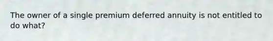 The owner of a single premium deferred annuity is not entitled to do what?