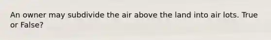 An owner may subdivide the air above the land into air lots. True or False?