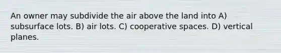 An owner may subdivide the air above the land into A) subsurface lots. B) air lots. C) cooperative spaces. D) vertical planes.