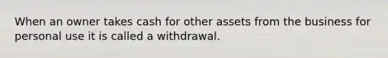 When an owner takes cash for other assets from the business for personal use it is called a withdrawal.