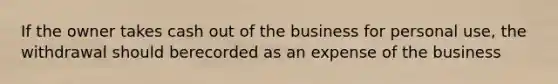 If the owner takes cash out of the business for personal use, the withdrawal should berecorded as an expense of the business