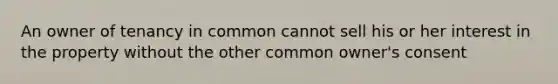 An owner of tenancy in common cannot sell his or her interest in the property without the other common owner's consent