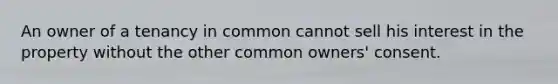An owner of a tenancy in common cannot sell his interest in the property without the other common owners' consent.