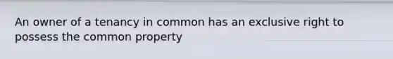 An owner of a tenancy in common has an exclusive right to possess the common property