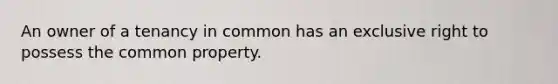 An owner of a tenancy in common has an exclusive right to possess the common property.