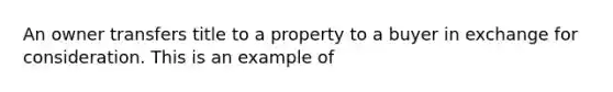 An owner transfers title to a property to a buyer in exchange for consideration. This is an example of