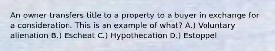 An owner transfers title to a property to a buyer in exchange for a consideration. This is an example of what? A.) Voluntary alienation B.) Escheat C.) Hypothecation D.) Estoppel