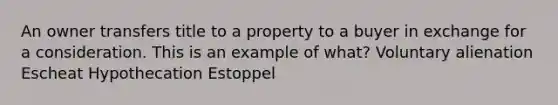 An owner transfers title to a property to a buyer in exchange for a consideration. This is an example of what? Voluntary alienation Escheat Hypothecation Estoppel