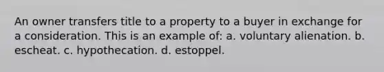 An owner transfers title to a property to a buyer in exchange for a consideration. This is an example of: a. voluntary alienation. b. escheat. c. hypothecation. d. estoppel.