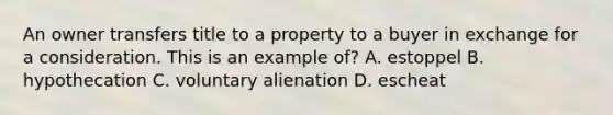 An owner transfers title to a property to a buyer in exchange for a consideration. This is an example of? A. estoppel B. hypothecation C. voluntary alienation D. escheat