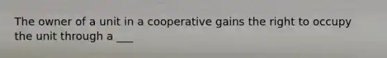 The owner of a unit in a cooperative gains the right to occupy the unit through a ___