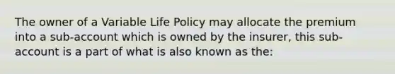 The owner of a Variable Life Policy may allocate the premium into a sub-account which is owned by the insurer, this sub-account is a part of what is also known as the: