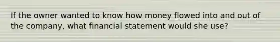 If the owner wanted to know how money flowed into and out of the company, what financial statement would she use?