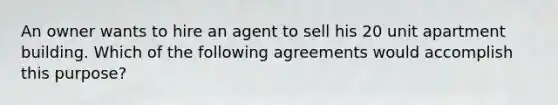 An owner wants to hire an agent to sell his 20 unit apartment building. Which of the following agreements would accomplish this purpose?