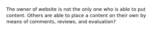 The owner of website is not the only one who is able to put content. Others are able to place a content on their own by means of comments, reviews, and evaluation?