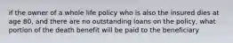 if the owner of a whole life policy who is also the insured dies at age 80, and there are no outstanding loans on the policy, what portion of the death benefit will be paid to the beneficiary