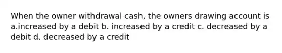 When the owner withdrawal cash, the owners drawing account is a.increased by a debit b. increased by a credit c. decreased by a debit d. decreased by a credit