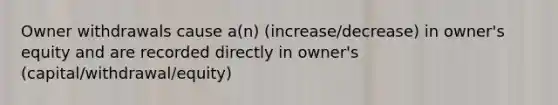 Owner withdrawals cause a(n) (increase/decrease) in owner's equity and are recorded directly in owner's (capital/withdrawal/equity)